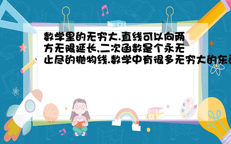 数学里的无穷大.直线可以向两方无限延长,二次函数是个永无止尽的抛物线.数学中有很多无穷大的东西.可以大到什么程度,有没有人研究过.