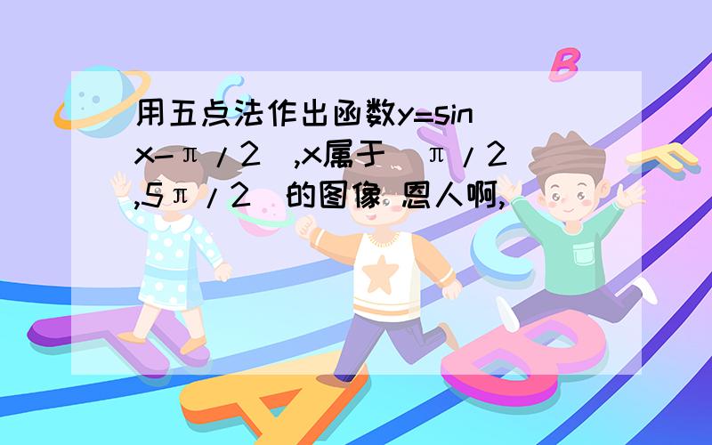 用五点法作出函数y=sin(x-π/2),x属于[π/2,5π/2]的图像 恩人啊,