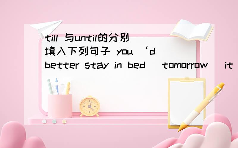 till 与until的分别填入下列句子 you ‘d better stay in bed _tomorrow _it was twelve o'clock ,i waitebut linda didnt come back