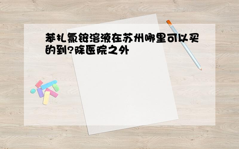 苯扎氯铵溶液在苏州哪里可以买的到?除医院之外