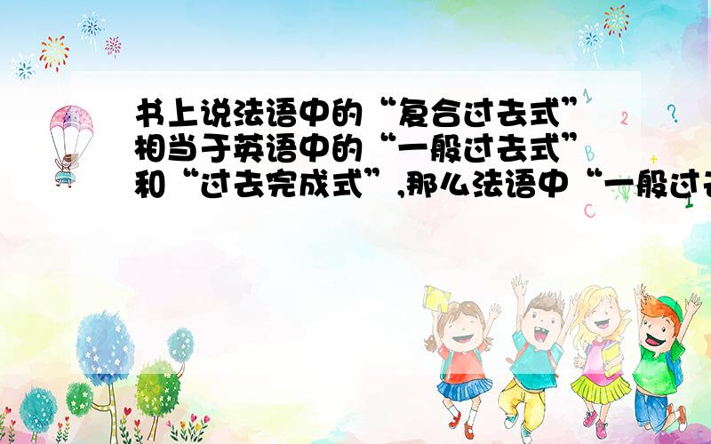 书上说法语中的“复合过去式”相当于英语中的“一般过去式”和“过去完成式”,那么法语中“一般过去式”?书上说法语中的“复合过去式”相当于英语中的“一般过去式”和“过去完成