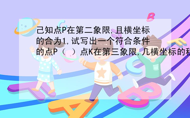 己知点P在第二象限,且横坐标的合为1,试写出一个符合条件的点P（ ）点K在第三象限,几横坐标的积为8,写己知点P在第二象限,且横坐标的合为1,试写出一个符合条件的点P（）点K在第三象限,几