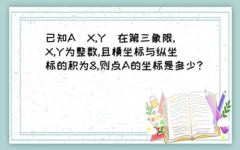 已知A（X,Y)在第三象限,X,Y为整数,且横坐标与纵坐标的积为8,则点A的坐标是多少?