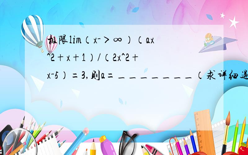 极限lim（x-＞∞）（ax^2+x+1）/（2x^2+x-5）=3,则a=_______（求详细过程!）