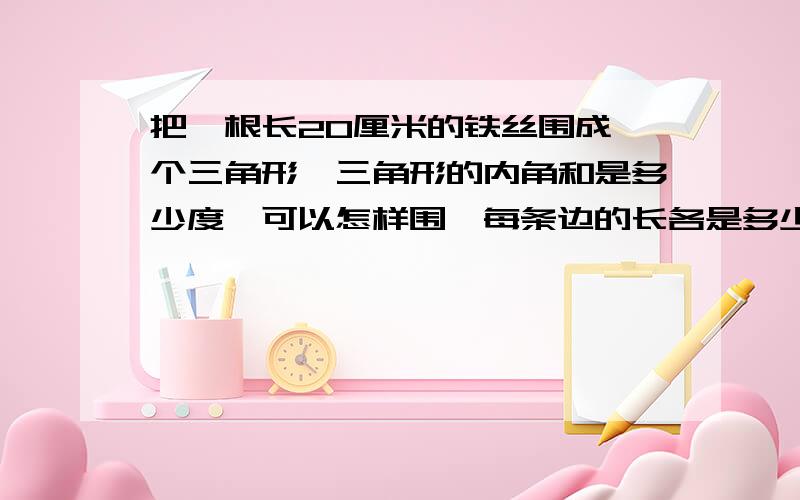 把一根长20厘米的铁丝围成一个三角形,三角形的内角和是多少度,可以怎样围,每条边的长各是多少,不能用方程