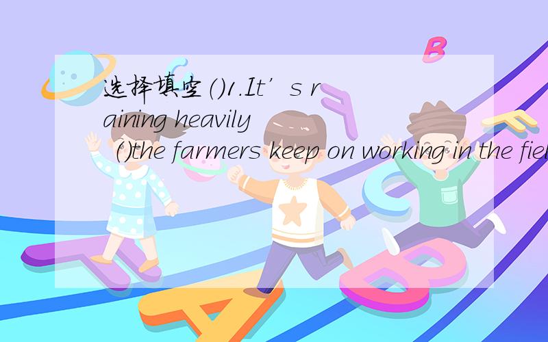 选择填空（）1.It’s raining heavily （）the farmers keep on working in the field（A）选择填空 （）1.It’s raining heavily （）the farmers keep on working in the field   A.but       B.though         C till （）2.Tom is ill at hom