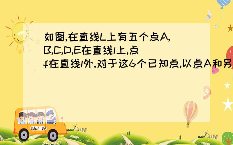 如图,在直线L上有五个点A,B,C,D,E在直线l上,点f在直线l外.对于这6个已知点,以点A和另一点为端点的不同线段有（）条;以B为端点且过另一点的不同射线有（）条；过点C和另一点的不同直线有（