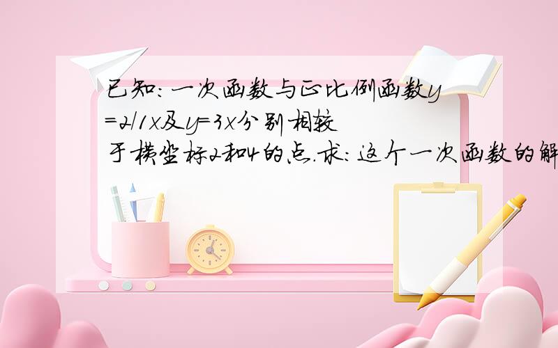 已知：一次函数与正比例函数y=2/1x及y=3x分别相较于横坐标2和4的点.求：这个一次函数的解析式?