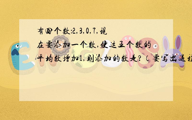 有四个数：2,3,0,7,现在要添加一个数,使这五个数的平均数增加1,则添加的数是?（要写出过程）!