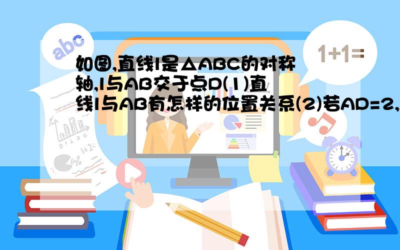 如图,直线l是△ABC的对称轴,l与AB交于点D(1)直线l与AB有怎样的位置关系(2)若AD=2,AC=5,则AB,BC的长是多少(3)E是AC上一点,请做出点E的对称点F