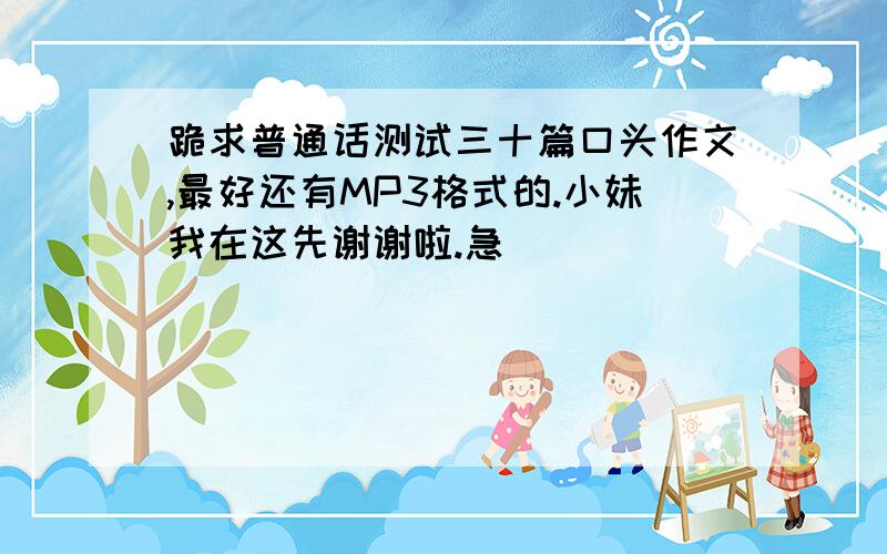 跪求普通话测试三十篇口头作文,最好还有MP3格式的.小妹我在这先谢谢啦.急