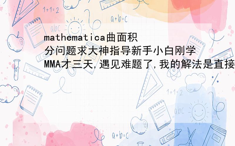 mathematica曲面积分问题求大神指导新手小白刚学MMA才三天,遇见难题了,我的解法是直接与答案不符,求指导!