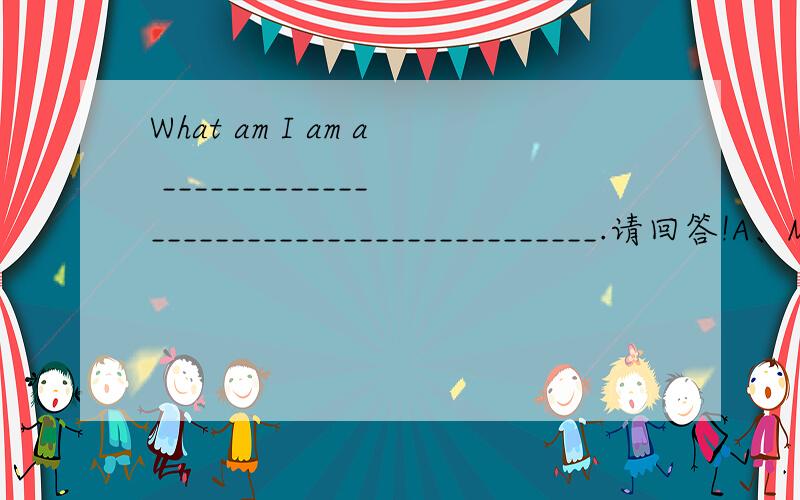 What am I am a _________________________________________.请回答!A、My first is MAT ,but not in CAT.B、My second is in TOP,but not in TIP.C、My third is in NEW,but not in DEW.D、My fourth is in SKY,but not in SHY.E、My fifth is in TOM,but not