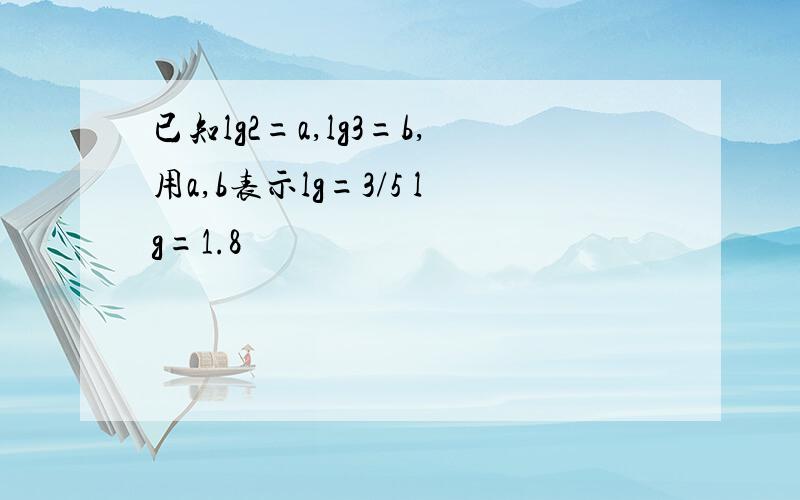 已知lg2=a,lg3=b,用a,b表示lg=3/5 lg=1.8