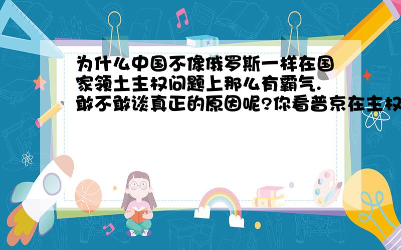 为什么中国不像俄罗斯一样在国家领土主权问题上那么有霸气.敢不敢谈真正的原因呢?你看普京在主权问题上的言语就可知.