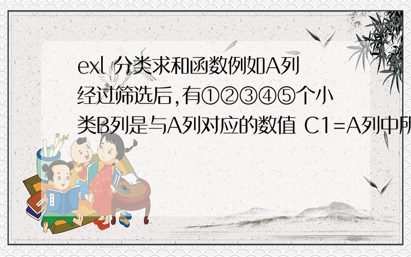 exl 分类求和函数例如A列经过筛选后,有①②③④⑤个小类B列是与A列对应的数值 C1=A列中所有符合①、②、③小类的对应B列的数值之和手动操作可以通过不断筛选然后求和得到结果但是，当