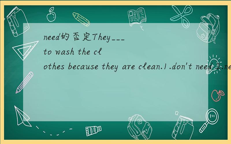 need的否定They___to wash the clothes because they are clean.1.don't need 2.needn't这里为啥不能用2呢.楼下的几位回答的都很好。我还可以问一个啰嗦的问题吗什么叫做实意动词和情态动词啊，可以简要的说