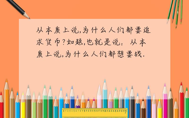 从本质上说,为什么人们都要追求货币?如题,也就是说：从本质上说,为什么人们都想要钱.