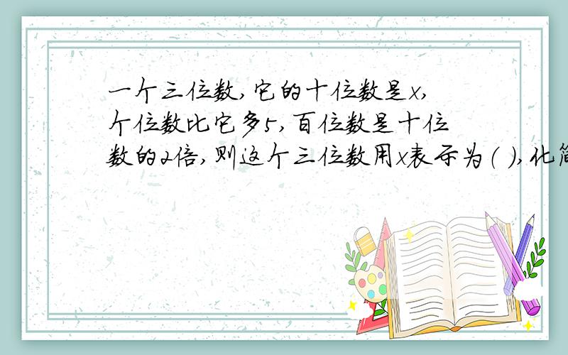 一个三位数,它的十位数是x,个位数比它多5,百位数是十位数的2倍,则这个三位数用x表示为（ ）,化简是（