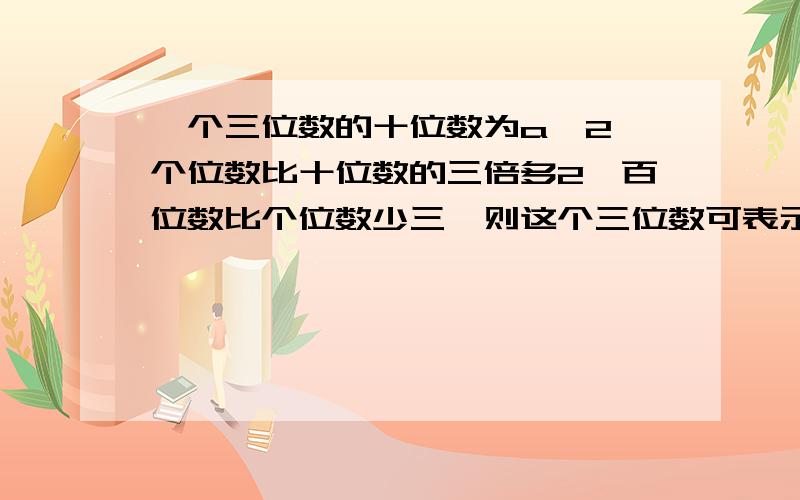 一个三位数的十位数为a—2,个位数比十位数的三倍多2,百位数比个位数少三,则这个三位数可表示为_______?