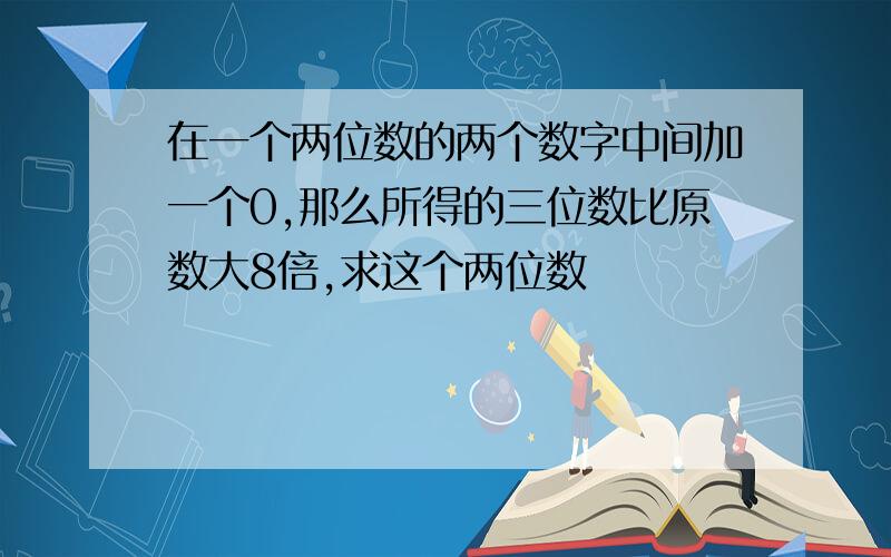 在一个两位数的两个数字中间加一个0,那么所得的三位数比原数大8倍,求这个两位数