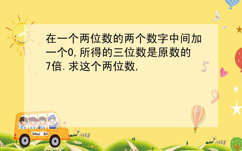 在一个两位数的两个数字中间加一个0,所得的三位数是原数的7倍.求这个两位数,