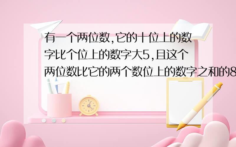 有一个两位数,它的十位上的数字比个位上的数字大5,且这个两位数比它的两个数位上的数字之和的8倍还要大5求这个两位数.