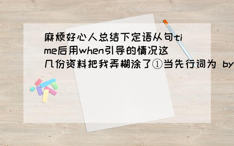 麻烦好心人总结下定语从句time后用when引导的情况这几份资料把我弄糊涂了①当先行词为 by the time ,any time ,the way,every time,the first time ,the last time 时,关系词不用when而用that.或省略,但如果time前