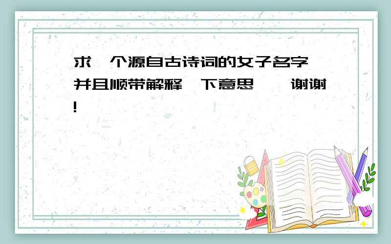 求一个源自古诗词的女子名字、并且顺带解释一下意思、、谢谢!