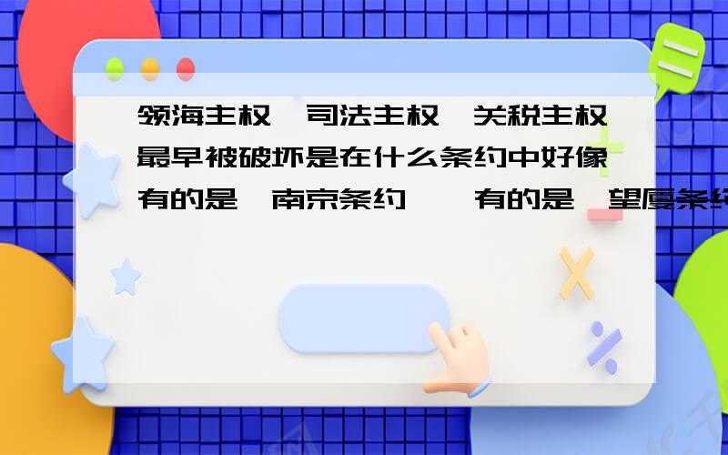 领海主权、司法主权、关税主权最早被破坏是在什么条约中好像有的是《南京条约》,有的是《望厦条约》还是什么条约的,忘记了,求高手解答啊