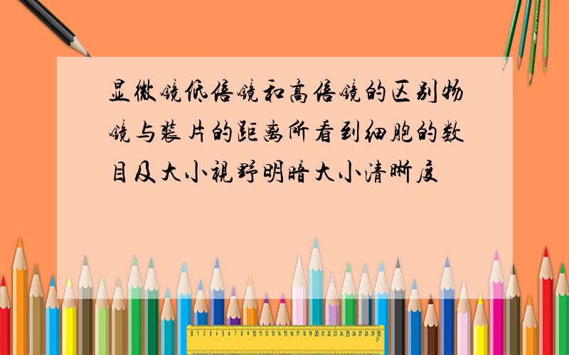 显微镜低倍镜和高倍镜的区别物镜与装片的距离所看到细胞的数目及大小视野明暗大小清晰度