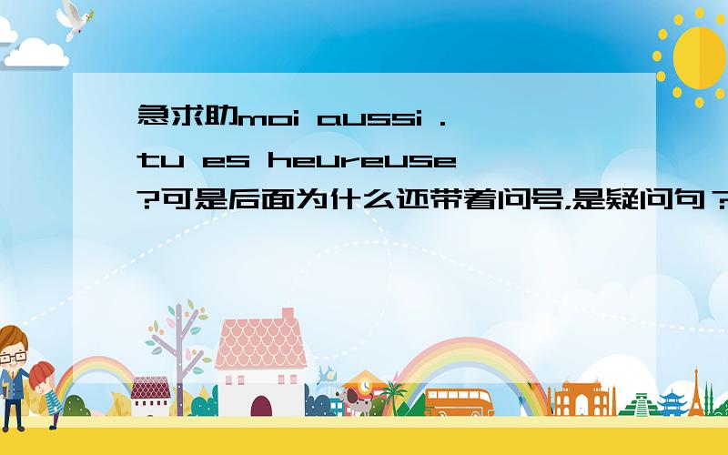 急求助moi aussi .tu es heureuse?可是后面为什么还带着问号，是疑问句？