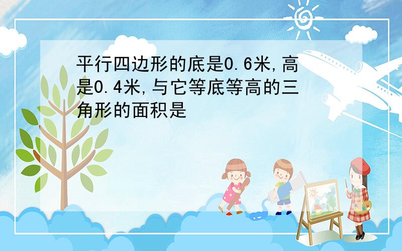 平行四边形的底是0.6米,高是0.4米,与它等底等高的三角形的面积是