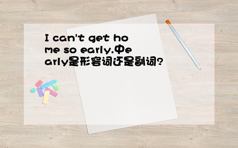 I can't get home so early.中early是形容词还是副词?