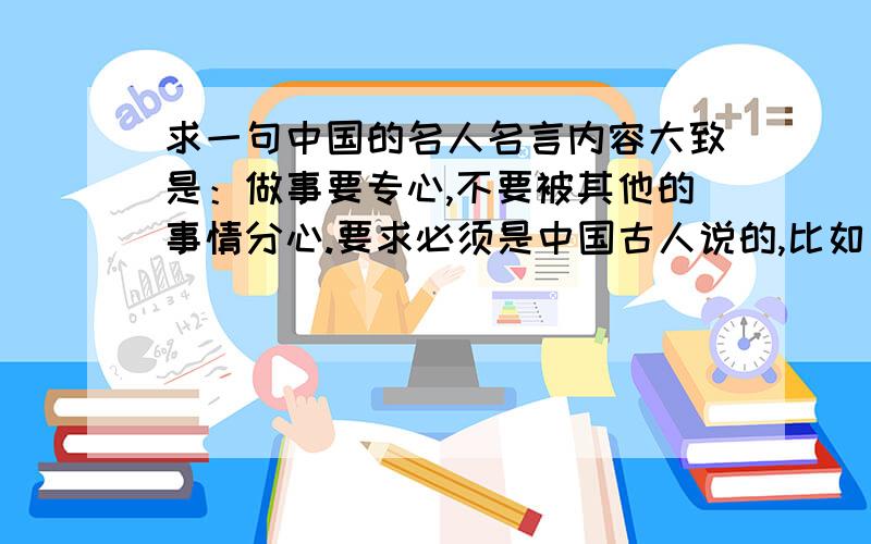 求一句中国的名人名言内容大致是：做事要专心,不要被其他的事情分心.要求必须是中国古人说的,比如孔,孟.只要一句即可