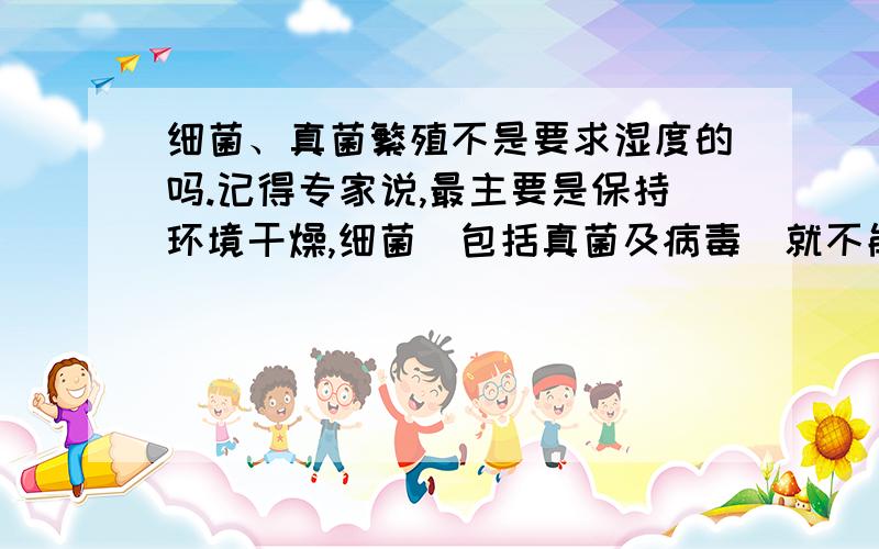 细菌、真菌繁殖不是要求湿度的吗.记得专家说,最主要是保持环境干燥,细菌（包括真菌及病毒）就不能繁殖.那么,食用的干酵母是真空包装,使用时打开,酵母菌同样正常繁殖,制作主食,该如何