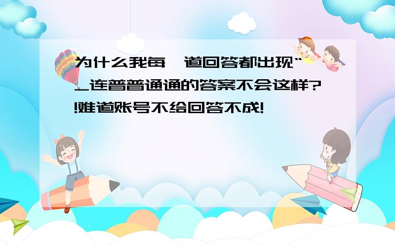 为什么我每一道回答都出现“>_连普普通通的答案不会这样?!难道账号不给回答不成!