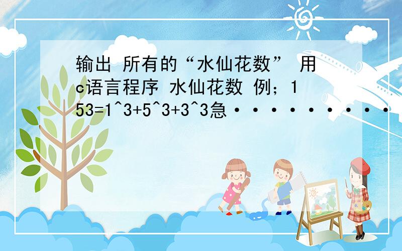 输出 所有的“水仙花数” 用c语言程序 水仙花数 例；153=1^3+5^3+3^3急·············