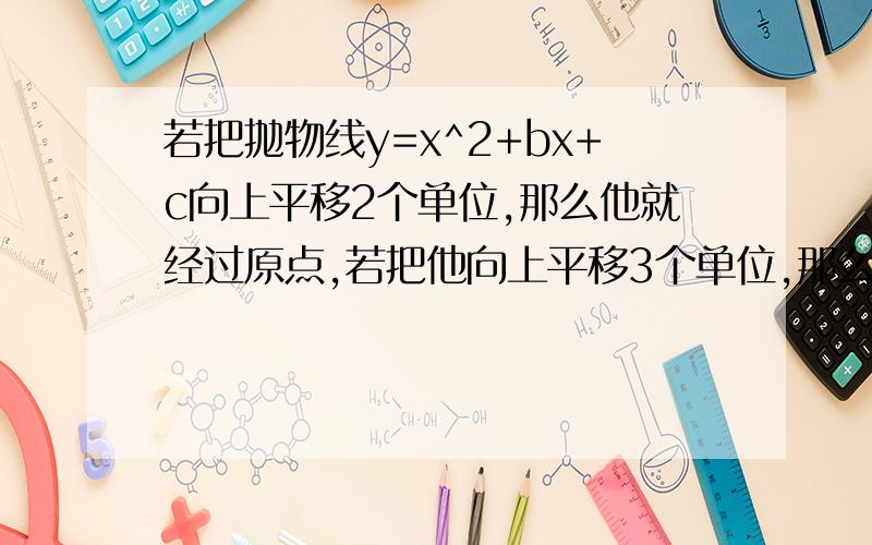 若把抛物线y=x^2+bx+c向上平移2个单位,那么他就经过原点,若把他向上平移3个单位,那么他和X轴只有一个交点,求抛物线