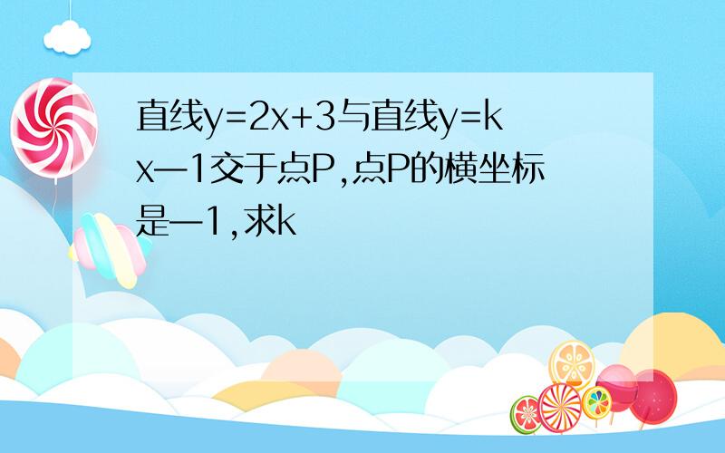 直线y=2x+3与直线y=kx—1交于点P,点P的横坐标是—1,求k