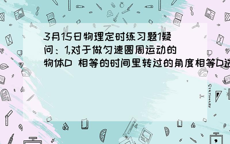 3月15日物理定时练习题1疑问：1,对于做匀速圆周运动的物体D 相等的时间里转过的角度相等D选项是因为角速度不变,所以是对的----为什么?