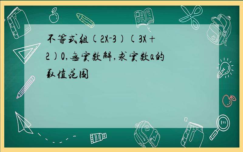 不等式组(2X-3)(3X+2)0,无实数解,求实数a的取值范围