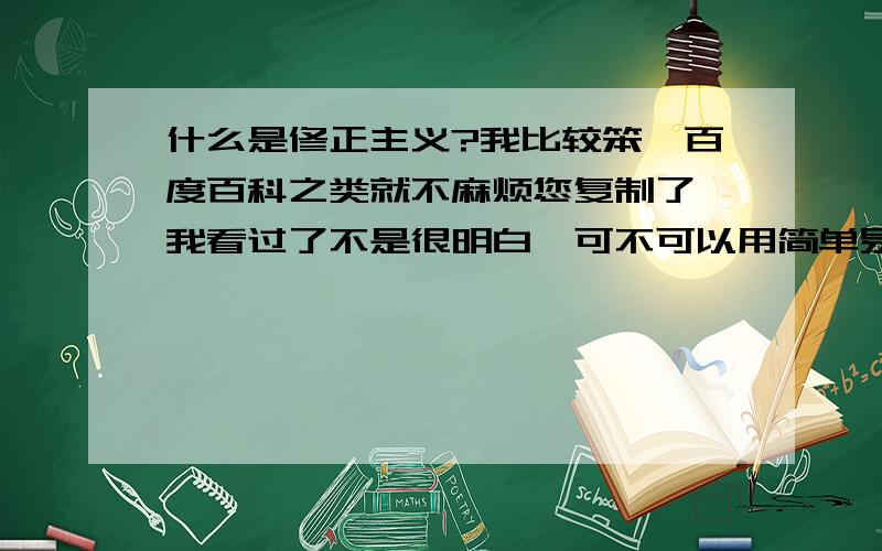 什么是修正主义?我比较笨,百度百科之类就不麻烦您复制了,我看过了不是很明白,可不可以用简单易懂的方式叙述一下,或者举个例子,深入浅出的说一下,