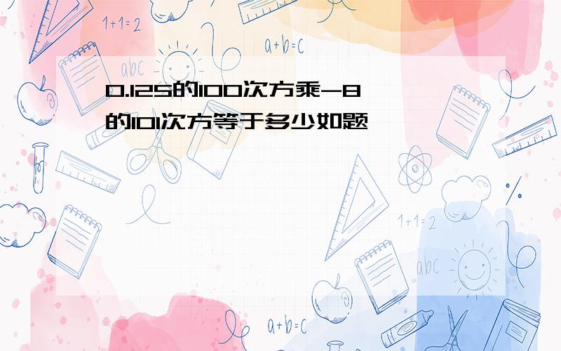 0.125的100次方乘-8的101次方等于多少如题