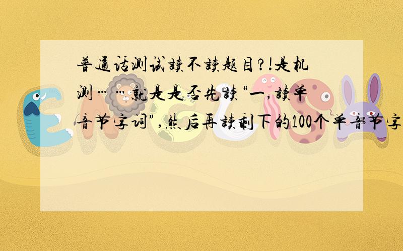 普通话测试读不读题目?!是机测……就是是否先读“一,读单音节字词”,然后再读剩下的100个单音节字词?!（接下来的3个也是?）急!非常感谢!