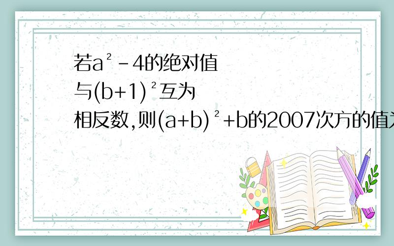 若a²-4的绝对值与(b+1)²互为相反数,则(a+b)²+b的2007次方的值为