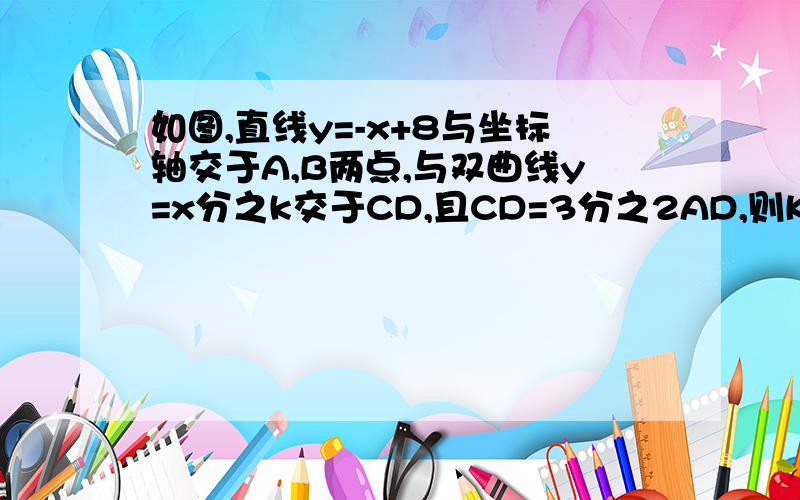 如图,直线y=-x+8与坐标轴交于A,B两点,与双曲线y=x分之k交于CD,且CD=3分之2AD,则K