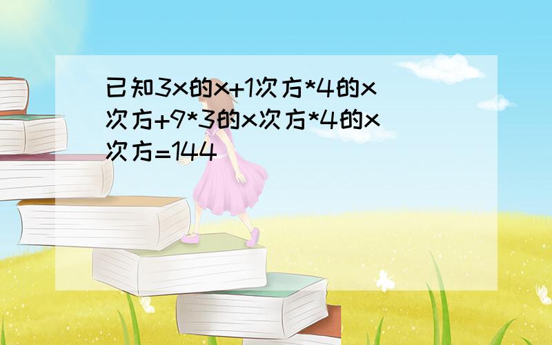 已知3x的x+1次方*4的x次方+9*3的x次方*4的x次方=144