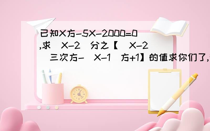 已知X方-5X-2000=0,求（X-2)分之【（X-2）三次方-（X-1)方+1】的值求你们了,我急