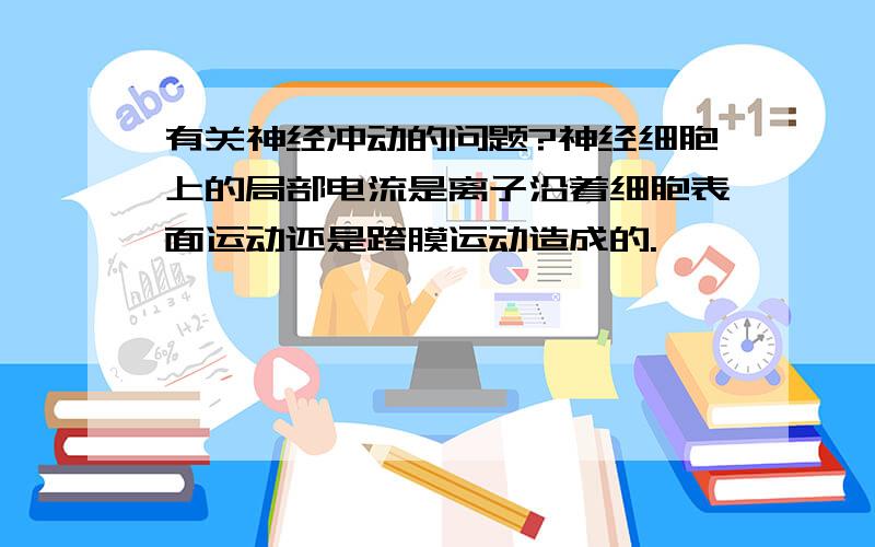 有关神经冲动的问题?神经细胞上的局部电流是离子沿着细胞表面运动还是跨膜运动造成的.